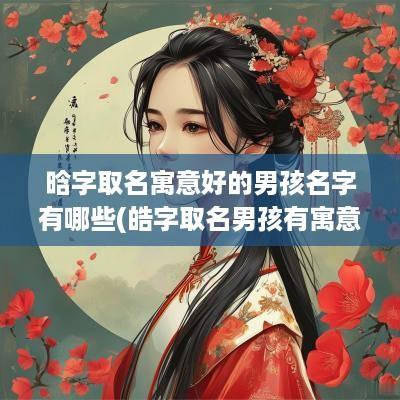 晗字取名寓意好的男孩名字有哪些(皓字取名男孩有寓意)