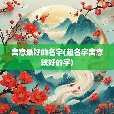 寓意最好的名字(起名字寓意较好的字)
