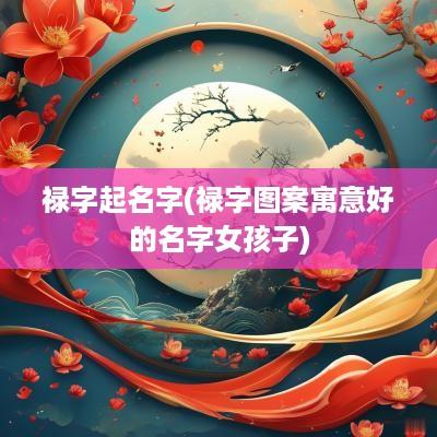 禄字起名字(禄字图案寓意好的名字女孩子)