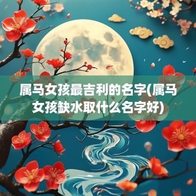 属马女孩最吉利的名字(属马女孩缺水取什么名字好)