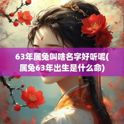 63年属兔叫啥名字好听呢(属兔63年出生是什么命)
