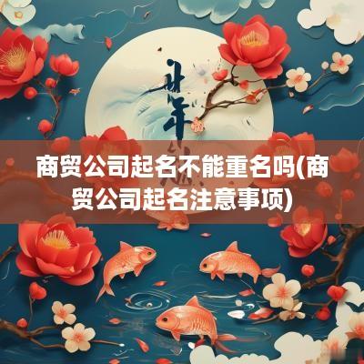 商贸公司起名不能重名吗(商贸公司起名注意事项)