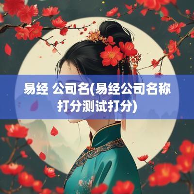 易经 公司名(易经公司名称打分测试打分)