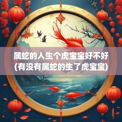 属蛇的人生个虎宝宝好不好(有没有属蛇的生了虎宝宝)
