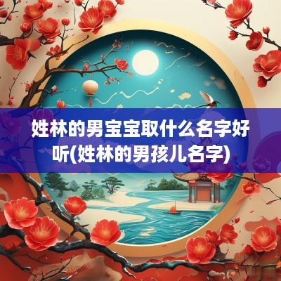 姓林的男宝宝取什么名字好听(姓林的男孩儿名字)