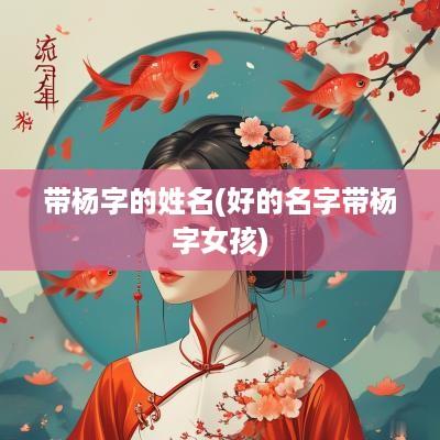 带杨字的姓名(好的名字带杨字女孩)