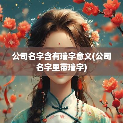 公司名字含有瑞字意义(公司名字里带瑞字)