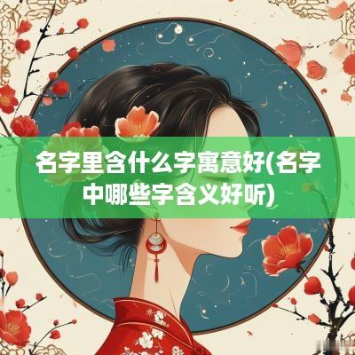 名字里含什么字寓意好(名字中哪些字含义好听)