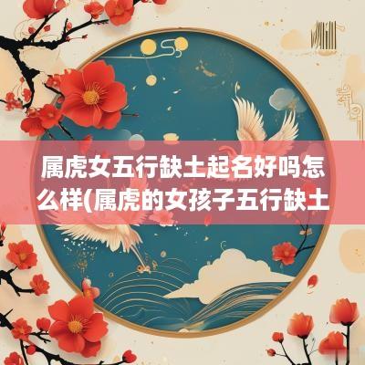 属虎女五行缺土起名好吗怎么样(属虎的女孩子五行缺土)