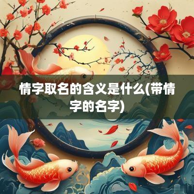 情字取名的含义是什么(带情字的名字)