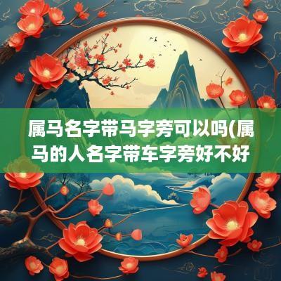 属马名字带马字旁可以吗(属马的人名字带车字旁好不好)