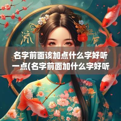 名字前面该加点什么字好听一点(名字前面加什么字好听)