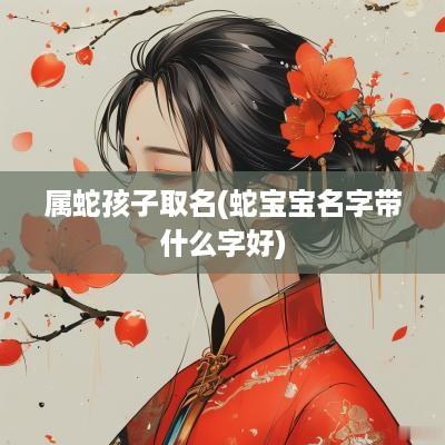 属蛇孩子取名(蛇宝宝名字带什么字好)