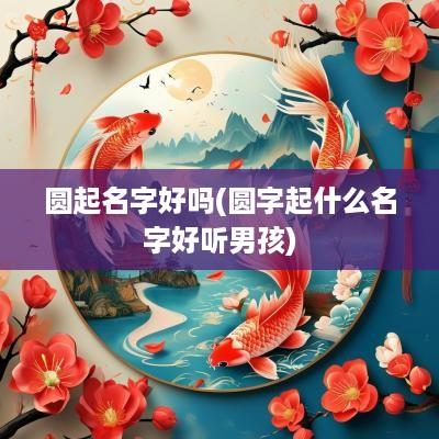 圆起名字好吗(圆字起什么名字好听男孩)
