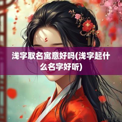 浅字取名寓意好吗(浅字起什么名字好听)