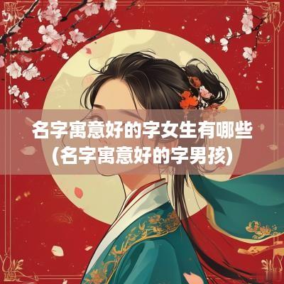 名字寓意好的字女生有哪些(名字寓意好的字男孩)
