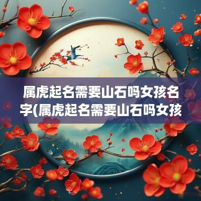 属虎起名需要山石吗女孩名字(属虎起名需要山石吗女孩取名)
