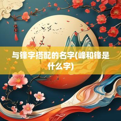 与锋字搭配的名字(峰和锋是什么字)