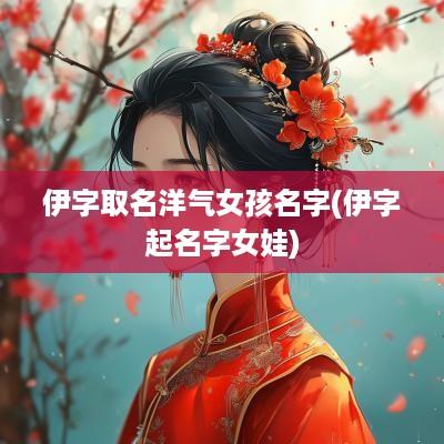 伊字取名洋气女孩名字(伊字起名字女娃)