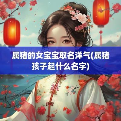 属猪的女宝宝取名洋气(属猪孩子起什么名字)