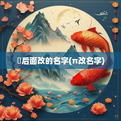淏后面改的名字(π改名字)