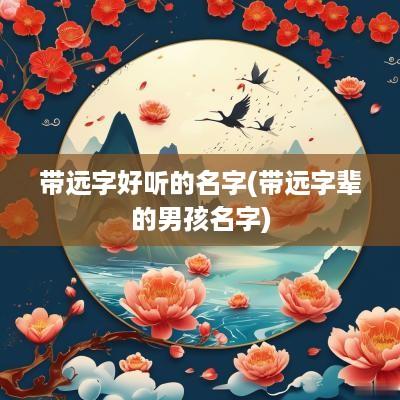 带远字好听的名字(带远字辈的男孩名字)