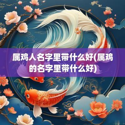 属鸡人名字里带什么好(属鸡的名字里带什么好)