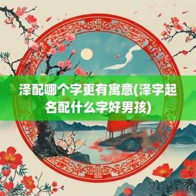 泽配哪个字更有寓意(泽字起名配什么字好男孩)