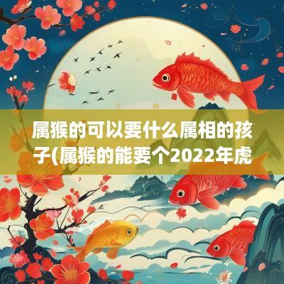 属猴的可以要什么属相的孩子(属猴的能要个2025年虎宝宝吗)