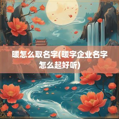 暖怎么取名字(暖字企业名字怎么起好听)