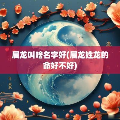 属龙叫啥名字好(属龙姓龙的命好不好)