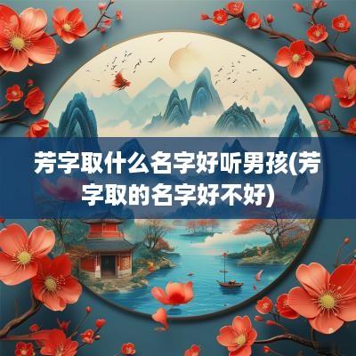 芳字取什么名字好听男孩(芳字取的名字好不好)