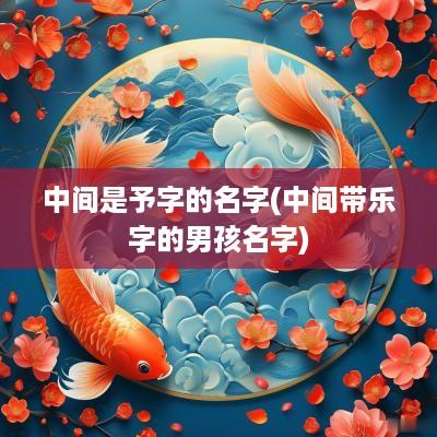 中间是予字的名字(中间带乐字的男孩名字)