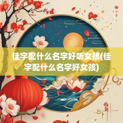 佳字配什么名字好听女孩(佳字配什么名字好女孩)