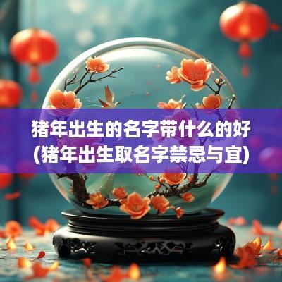 猪年出生的名字带什么的好(猪年出生取名字禁忌与宜)