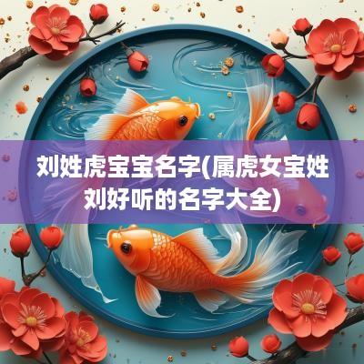 刘姓虎宝宝名字(属虎女宝姓刘好听的名字大全)
