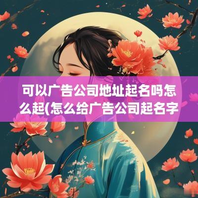 可以广告公司地址起名吗怎么起(怎么给广告公司起名字)