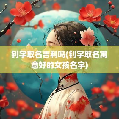 钊字取名吉利吗(钊字取名寓意好的女孩名字)