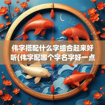 伟字搭配什么字组合起来好听(伟字配哪个字名字好一点呢)