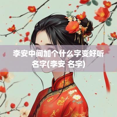 李安中间加个什么字变好听名字(李安 名字)