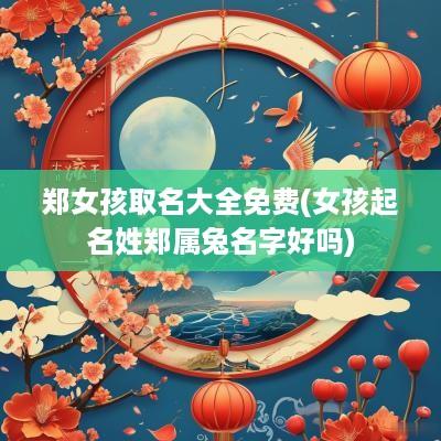 郑女孩取名大全免费(女孩起名姓郑属兔名字好吗)