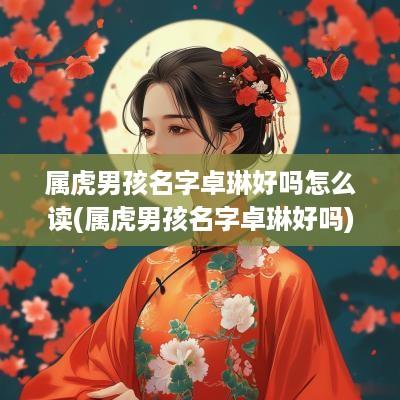 属虎男孩名字卓琳好吗怎么读(属虎男孩名字卓琳好吗)