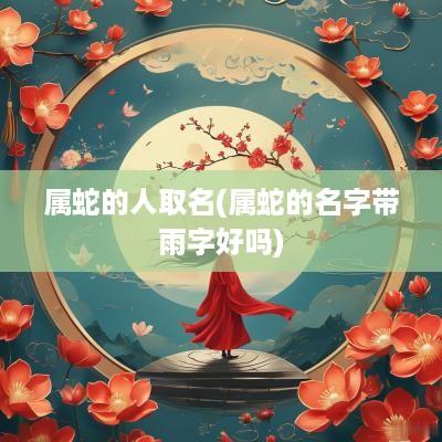 属蛇的人取名(属蛇的名字带雨字好吗)