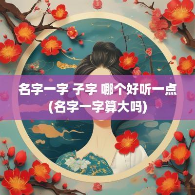 名字一字 子字 哪个好听一点(名字一字算大吗)