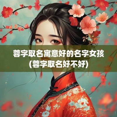 蓉字取名寓意好的名字女孩(蓉字取名好不好)