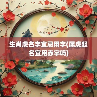 生肖虎名字宜忌用字(属虎起名宜用赤字吗)