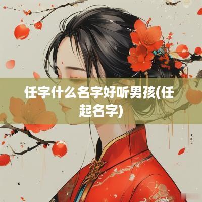 任字什么名字好听男孩(任 起名字)