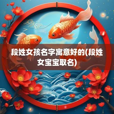 段姓女孩名字寓意好的(段姓女宝宝取名)