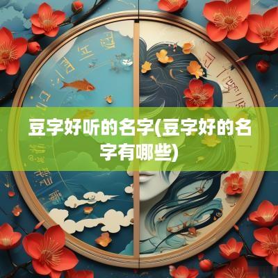 豆字好听的名字(豆字好的名字有哪些)