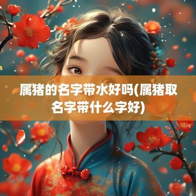 属猪的名字带水好吗(属猪取名字带什么字好)